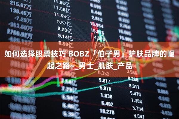 如何选择股票技巧 BOBZ「伯子男」护肤品牌的崛起之路~_男士_肌肤_产品