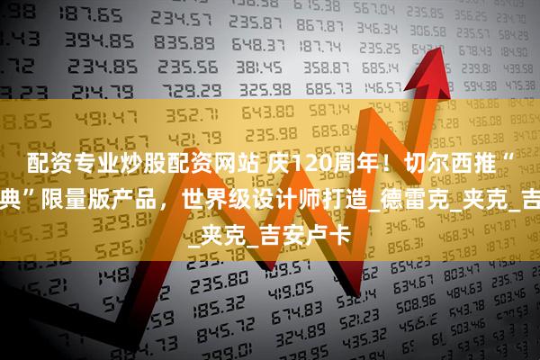配资专业炒股配资网站 庆120周年！切尔西推“重塑经典”限量版产品，世界级设计师打造_德雷克_夹克_吉安卢卡