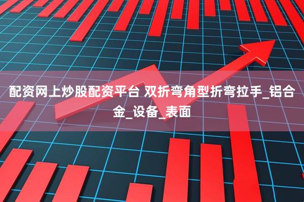 配资网上炒股配资平台 双折弯角型折弯拉手_铝合金_设备_表面