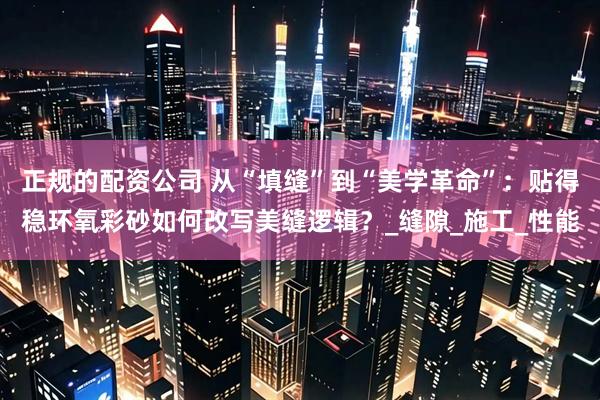 正规的配资公司 从“填缝”到“美学革命”：贴得稳环氧彩砂如何改写美缝逻辑？_缝隙_施工_性能