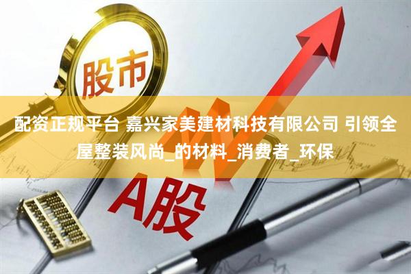 配资正规平台 嘉兴家美建材科技有限公司 引领全屋整装风尚_的材料_消费者_环保
