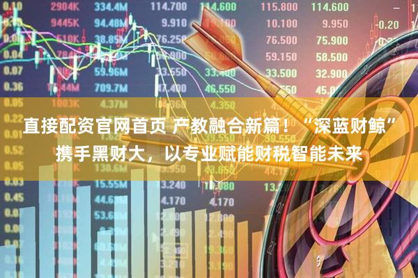 直接配资官网首页 产教融合新篇！“深蓝财鲸”携手黑财大，以专业赋能财税智能未来