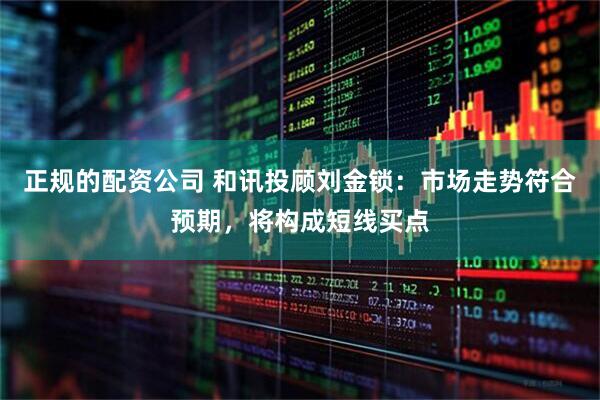 正规的配资公司 和讯投顾刘金锁：市场走势符合预期，将构成短线买点