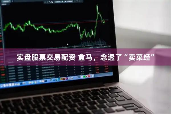 实盘股票交易配资 盒马，念透了“卖菜经”