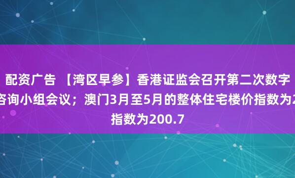 配资广告 【湾区早参】香港证监会召开第二次数字资产咨询小组会议；澳门3月至5月的整体住宅楼价指数为200.7