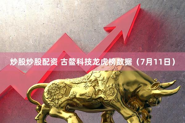 炒股炒股配资 古鳌科技龙虎榜数据（7月11日）