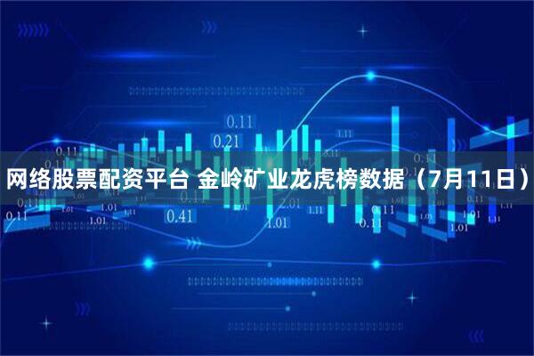 网络股票配资平台 金岭矿业龙虎榜数据（7月11日）