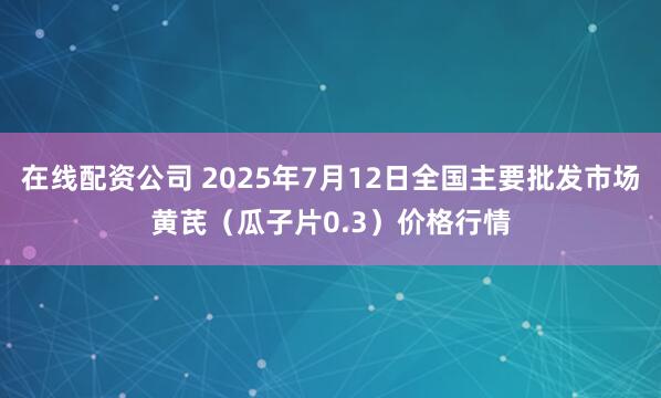 在线配资公司 2025年7月12日全国主要批发市场黄芪（瓜子片0.3）价格行情