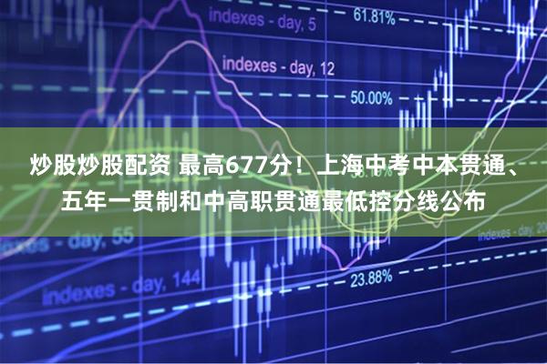 炒股炒股配资 最高677分！上海中考中本贯通、五年一贯制和中高职贯通最低控分线公布
