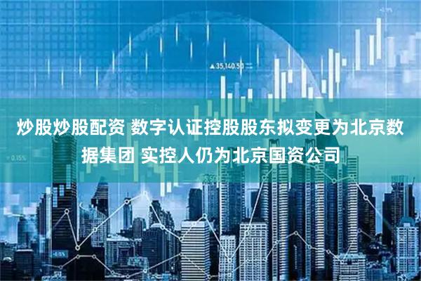 炒股炒股配资 数字认证控股股东拟变更为北京数据集团 实控人仍为北京国资公司