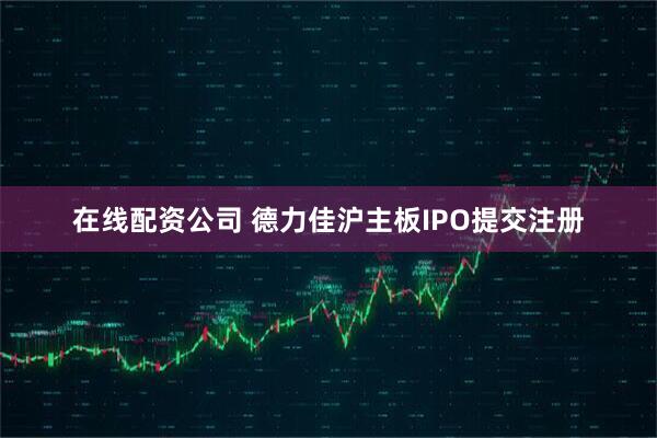 在线配资公司 德力佳沪主板IPO提交注册