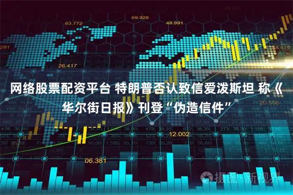 网络股票配资平台 特朗普否认致信爱泼斯坦 称《华尔街日报》刊登“伪造信件”