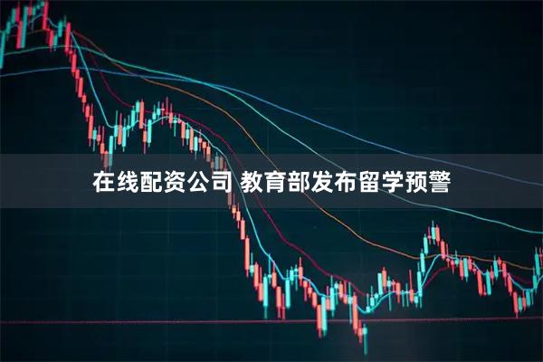 在线配资公司 教育部发布留学预警