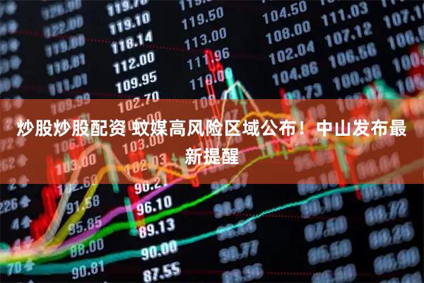 炒股炒股配资 蚊媒高风险区域公布！中山发布最新提醒