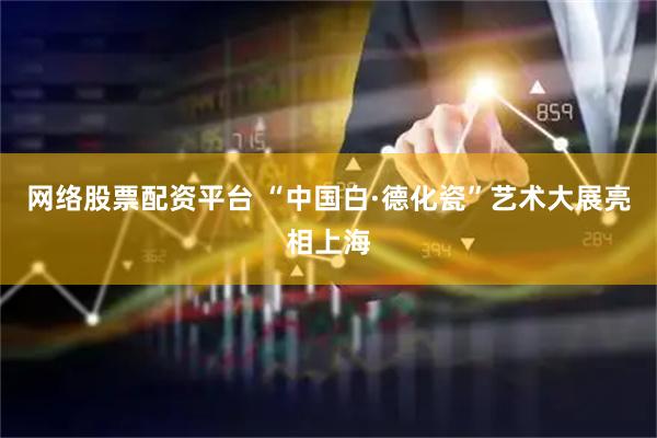 网络股票配资平台 “中国白·德化瓷”艺术大展亮相上海