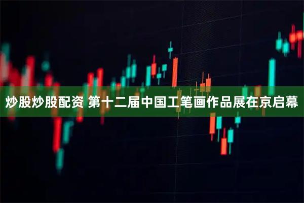 炒股炒股配资 第十二届中国工笔画作品展在京启幕