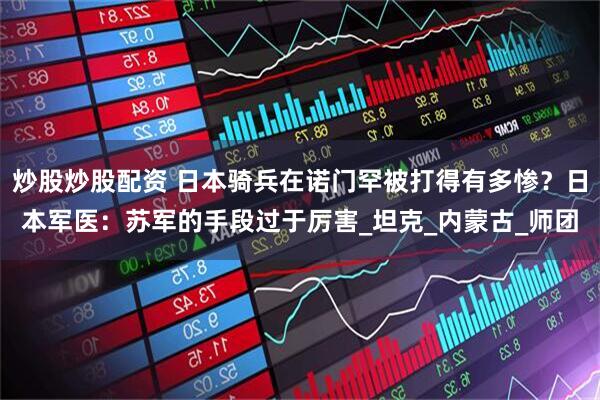 炒股炒股配资 日本骑兵在诺门罕被打得有多惨？日本军医：苏军的手段过于厉害_坦克_内蒙古_师团