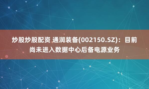 炒股炒股配资 通润装备(002150.SZ)：目前尚未进入数据中心后备电源业务