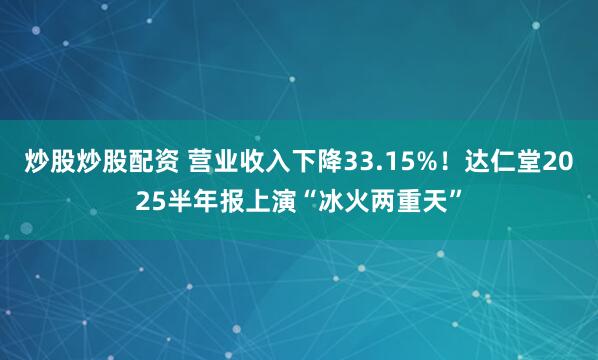 炒股炒股配资 营业收入下降33.15%！达仁堂2025半年报上演“冰火两重天”
