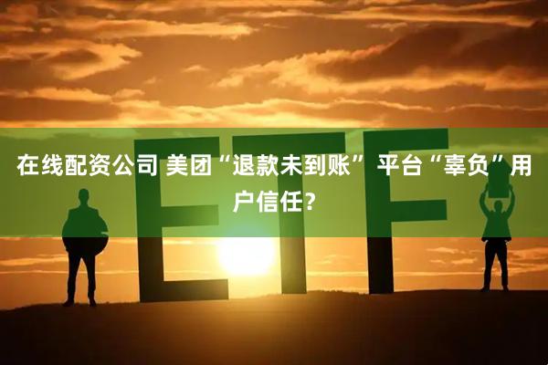 在线配资公司 美团“退款未到账” 平台“辜负”用户信任？