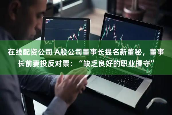 在线配资公司 A股公司董事长提名新董秘，董事长前妻投反对票：“缺乏良好的职业操守”