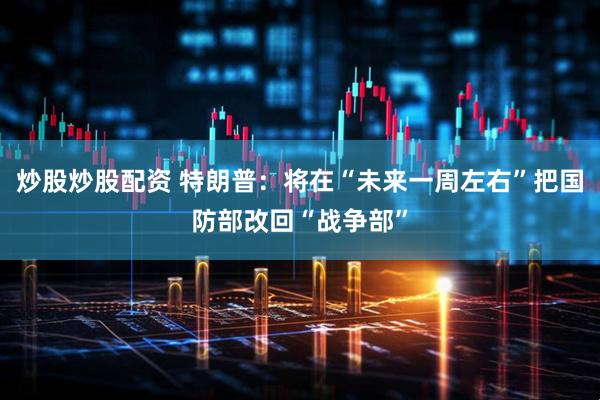 炒股炒股配资 特朗普：将在“未来一周左右”把国防部改回“战争部”