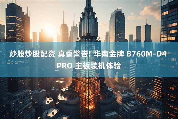 炒股炒股配资 真香警告! 华南金牌 B760M-D4 PRO 主板装机体验