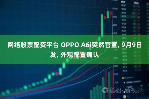 网络股票配资平台 OPPO A6i突然官宣, 9月9日发, 外观配置确认