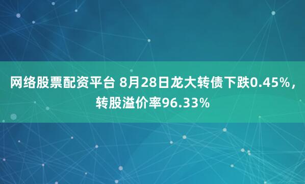 网络股票配资平台 8月28日龙大转债下跌0.45%，转股溢价率96.33%