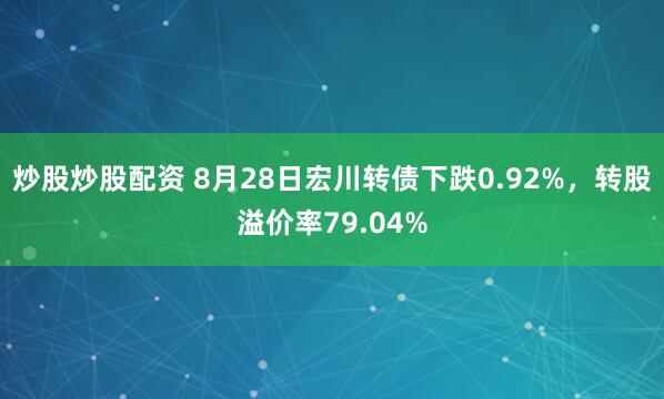 炒股炒股配资 8月28日宏川转债下跌0.92%，转股溢价率79.04%