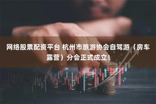 网络股票配资平台 杭州市旅游协会自驾游（房车露营）分会正式成立！