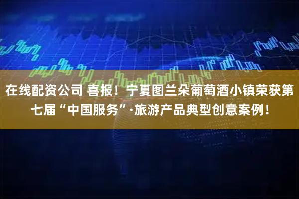 在线配资公司 喜报！宁夏图兰朵葡萄酒小镇荣获第七届“中国服务”·旅游产品典型创意案例！
