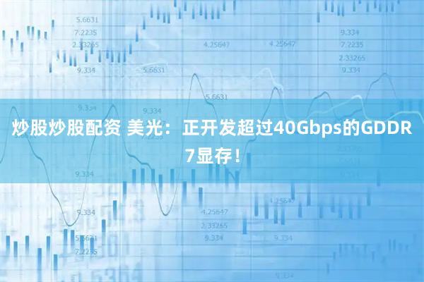 炒股炒股配资 美光：正开发超过40Gbps的GDDR7显存！