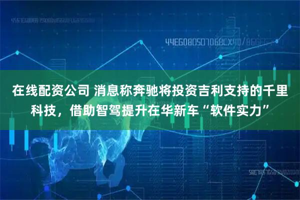在线配资公司 消息称奔驰将投资吉利支持的千里科技，借助智驾提升在华新车“软件实力”