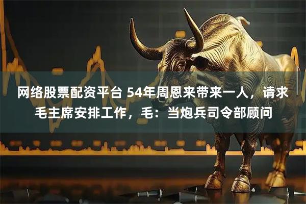 网络股票配资平台 54年周恩来带来一人，请求毛主席安排工作，毛：当炮兵司令部顾问