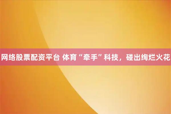 网络股票配资平台 体育“牵手”科技，碰出绚烂火花
