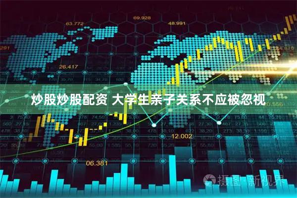 炒股炒股配资 大学生亲子关系不应被忽视