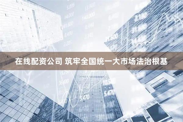 在线配资公司 筑牢全国统一大市场法治根基
