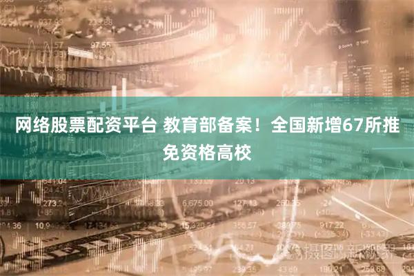 网络股票配资平台 教育部备案！全国新增67所推免资格高校