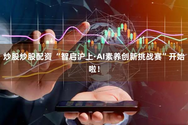 炒股炒股配资 “智启沪上·AI素养创新挑战赛”开始啦！