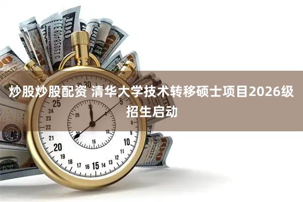 炒股炒股配资 清华大学技术转移硕士项目2026级招生启动