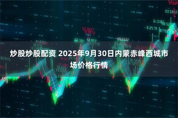 炒股炒股配资 2025年9月30日内蒙赤峰西城市场价格行情