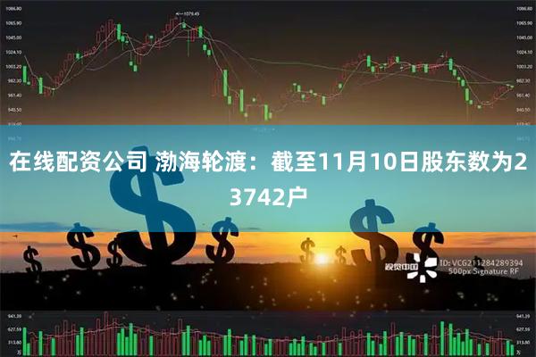 在线配资公司 渤海轮渡：截至11月10日股东数为23742户