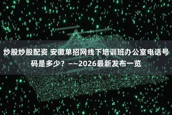 炒股炒股配资 安徽单招网线下培训班办公室电话号码是多少？——2026最新发布一览