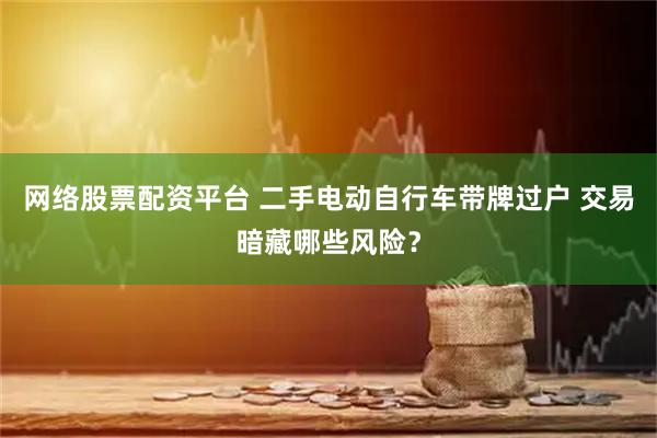 网络股票配资平台 二手电动自行车带牌过户 交易暗藏哪些风险？