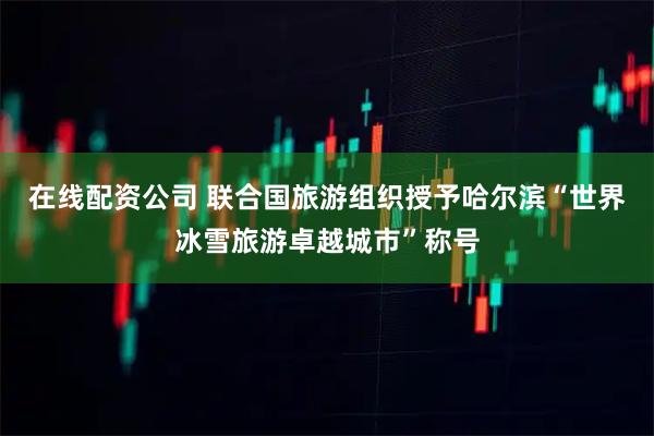 在线配资公司 联合国旅游组织授予哈尔滨“世界冰雪旅游卓越城市”称号