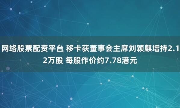 网络股票配资平台 移卡获董事会主席刘颖麒增持2.12万股 每股作价约7.78港元