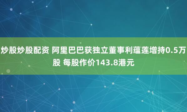 炒股炒股配资 阿里巴巴获独立董事利蕴莲增持0.5万股 每股作价143.8港元