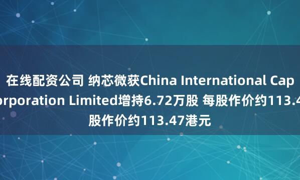 在线配资公司 纳芯微获China International Capital Corporation Limited增持6.72万股 每股作价约113.47港元