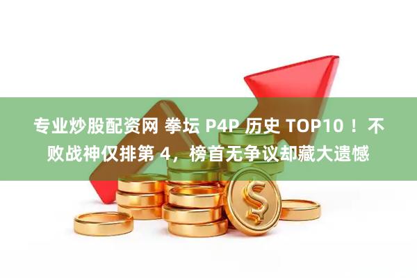 专业炒股配资网 拳坛 P4P 历史 TOP10 ！不败战神仅排第 4，榜首无争议却藏大遗憾